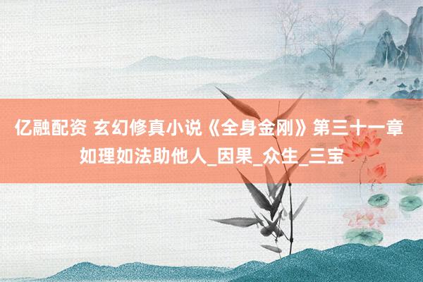 亿融配资 玄幻修真小说《全身金刚》第三十一章 如理如法助他人_因果_众生_三宝
