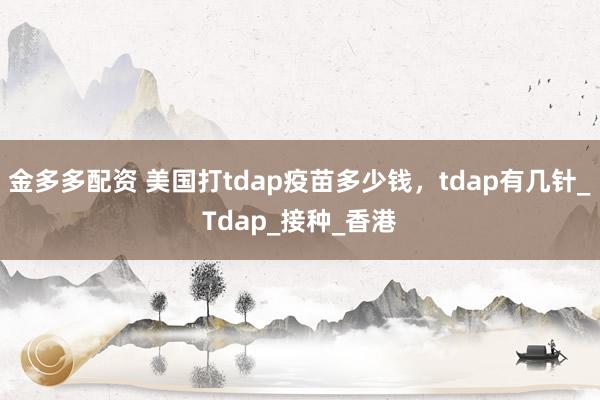 金多多配资 美国打tdap疫苗多少钱，tdap有几针_Tdap_接种_香港