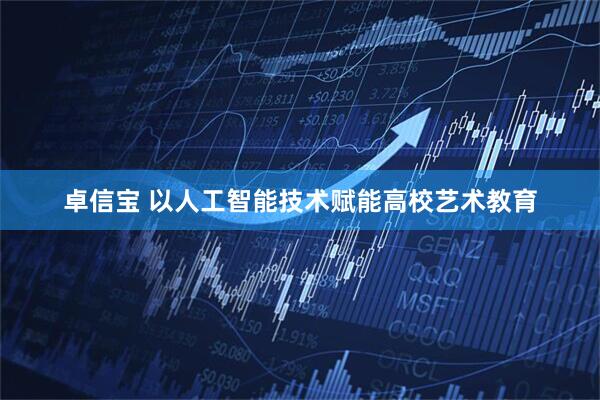 卓信宝 以人工智能技术赋能高校艺术教育