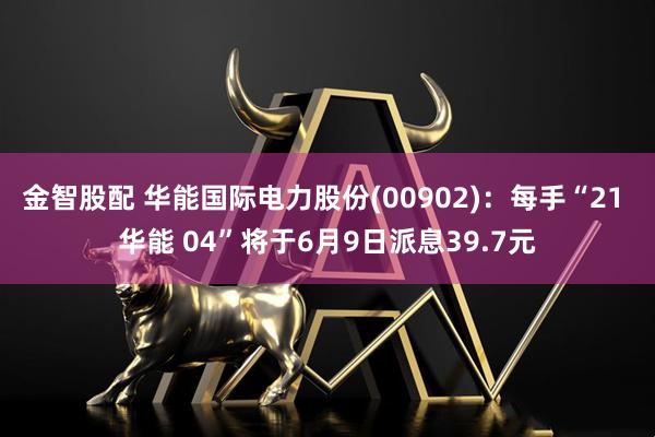 金智股配 华能国际电力股份(00902)：每手“21 华能 04”将于6月9日派息39.7元