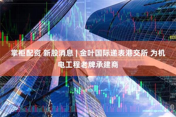 掌柜配资 新股消息 | 金叶国际递表港交所 为机电工程老牌承建商
