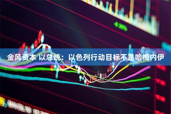 金风资本 以总统：以色列行动目标不是哈梅内伊