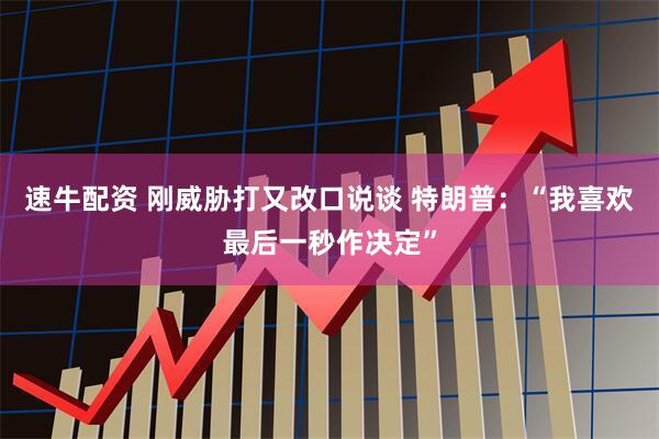 速牛配资 刚威胁打又改口说谈 特朗普：“我喜欢最后一秒作决定”