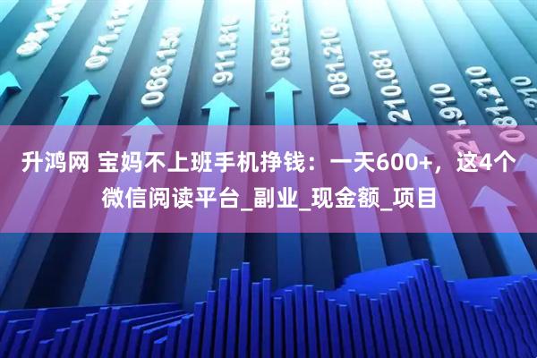 升鸿网 宝妈不上班手机挣钱：一天600+，这4个微信阅读平台_副业_现金额_项目