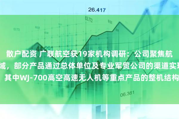 散户配资 广联航空获19家机构调研：公司聚焦航空航天高端装备制造领域，部分产品通过总体单位及专业军贸公司的渠道实现出口，其中WJ-700高空高速无人机等重点产品的整机结构已实现批量交付（附调研问答）