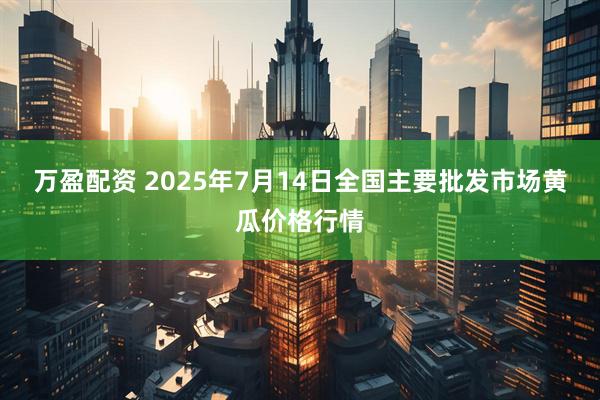 万盈配资 2025年7月14日全国主要批发市场黄瓜价格行情