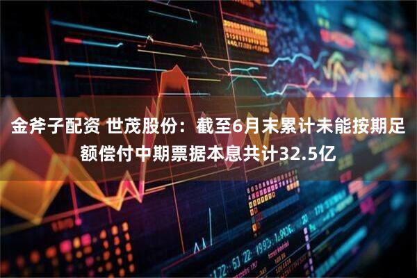 金斧子配资 世茂股份：截至6月末累计未能按期足额偿付中期票据本息共计32.5亿