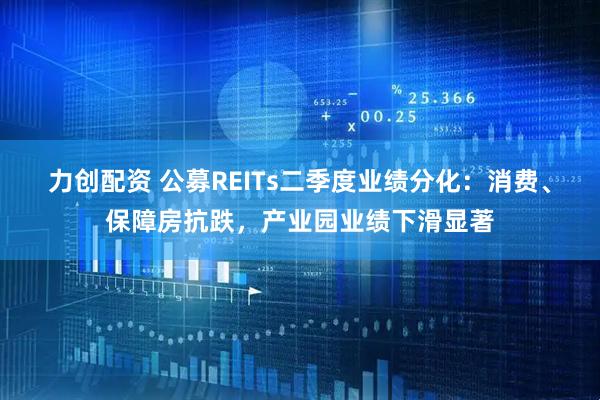 力创配资 公募REITs二季度业绩分化：消费、保障房抗跌，产业园业绩下滑显著