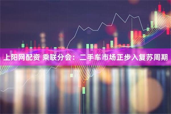 上阳网配资 乘联分会：二手车市场正步入复苏周期