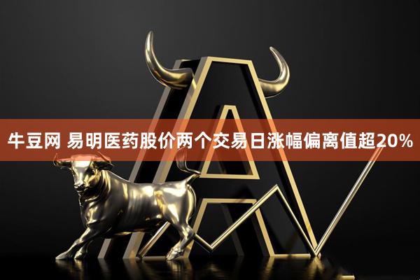 牛豆网 易明医药股价两个交易日涨幅偏离值超20%