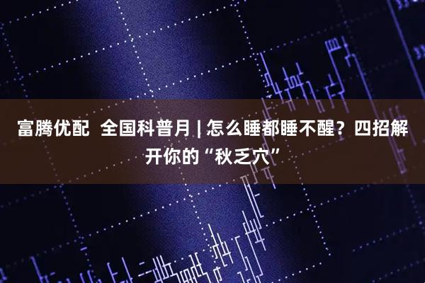 富腾优配  全国科普月 | 怎么睡都睡不醒？四招解开你的“秋乏穴”