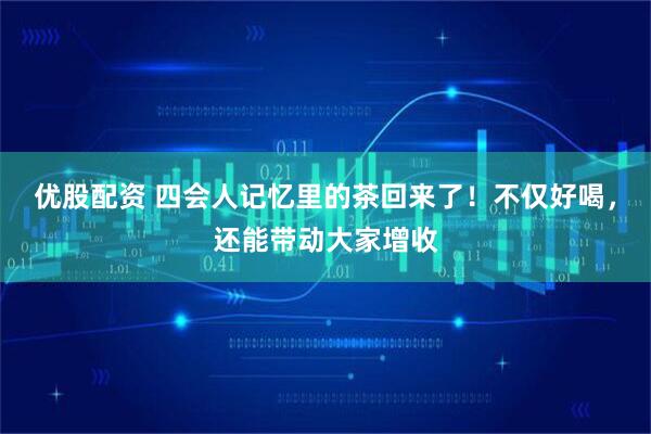 优股配资 四会人记忆里的茶回来了！不仅好喝，还能带动大家增收