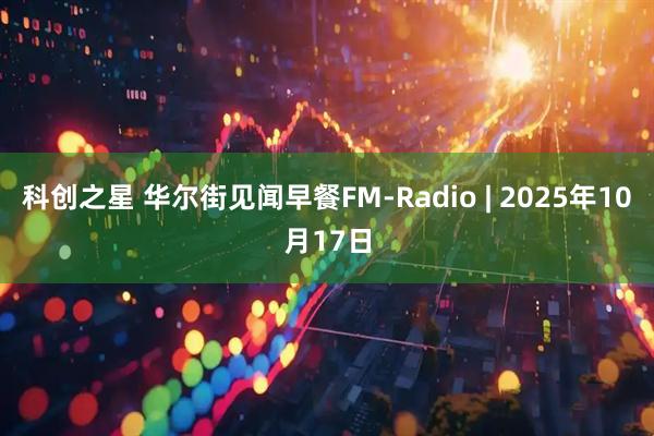 科创之星 华尔街见闻早餐FM-Radio | 2025年10月17日
