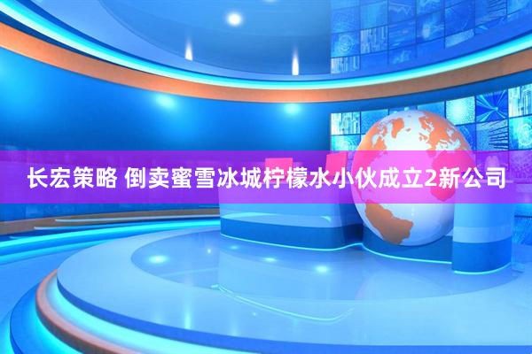 长宏策略 倒卖蜜雪冰城柠檬水小伙成立2新公司