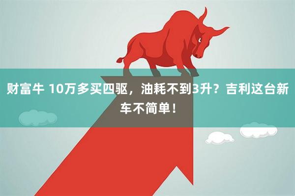 财富牛 10万多买四驱，油耗不到3升？吉利这台新车不简单！