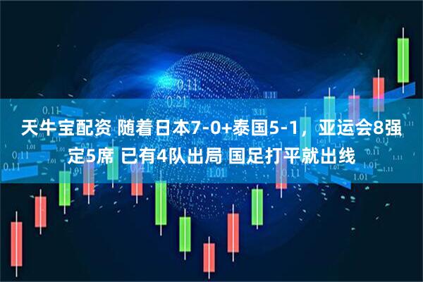 天牛宝配资 随着日本7-0+泰国5-1，亚运会8强定5席 已有4队出局 国足打平就出线