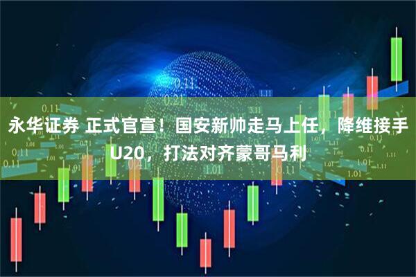 永华证券 正式官宣！国安新帅走马上任，降维接手U20，打法对齐蒙哥马利